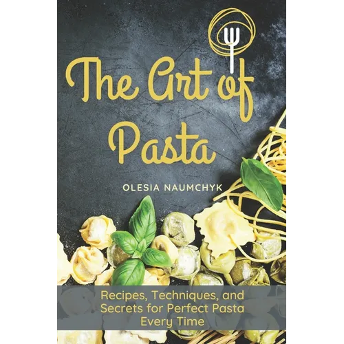 The Art of Pasta: Recipes, Techniques, and Secrets for Perfect Pasta Every Time - Paperback