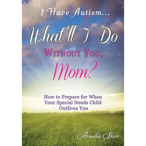 I Have Autism...What'll I Do Without You, Mom?: How to Prepare for When Your Special Needs Child Outlives You - Paperback