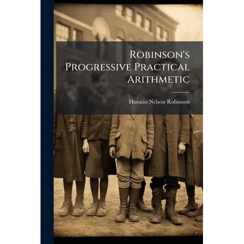 Robinson's Progressive Practical Arithmetic: Containing The Theory Of Numbers In Connection With Concise Analytic And Synthetic Methods Of Solution - Paperback