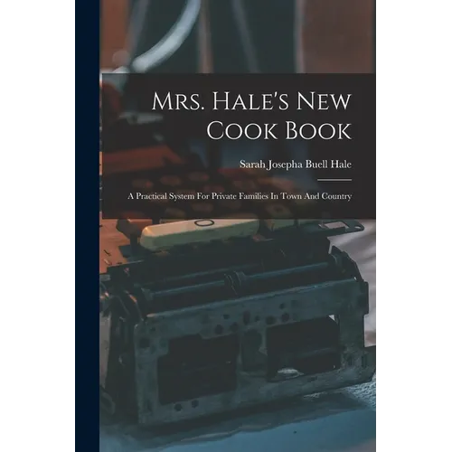 Mrs. Hale's New Cook Book: A Practical System For Private Families In Town And Country - Paperback