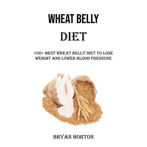 Wheat Belly Diet: 100+ Best Wheat Belly Diet to Lose Weight and Lower Blood Pressure - Paperback