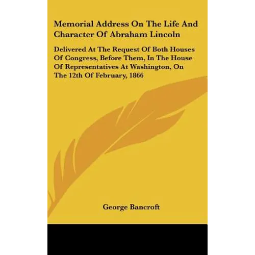 Memorial Address on the Life and Character of Abraham Lincoln: Delivered at the Request of Both Houses of Congress, Before Them, in the House of Repre - Hardcover