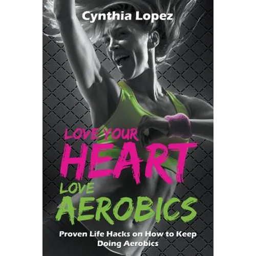 Love Your Heart, Love Aerobics: Proven Life Hacks on How to Keep Doing Aerobics - Paperback
