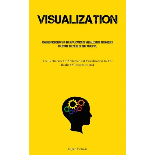 Visualization: Acquire Proficiency In The Application Of Visualization Techniques, Cultivate The Skill Of Self Analysis, And Foster T