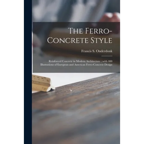 The Ferro-concrete Style: Reinforced Concrete in Modern Architecture; With 400 Illustrations of European and American Ferro-concrete Design
