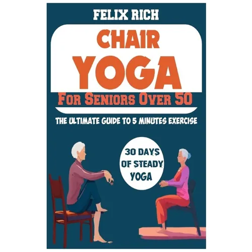 Chair Yoga for Seniors Over 50: The Ultimate Guide to 5 Minutes Exercise: Fully Seated Poses for the Next 30 Days, to Improve Your Mobility and Flexib - Paperback