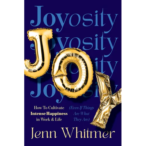 Joyosity: How to Cultivate Intense Happiness in Work & Life (Even If Things Are What They Are)