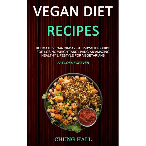 Vegan Diet Recipes: Ultimate Vegan 30-Day Step-By-Step Guide for Losing Weight and Living an Amazing Healthy Lifestyle for Vegetarians (Fat Loss Forev - Paperback