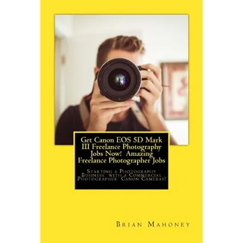 Get Canon EOS 5D Mark III Freelance Photography Jobs Now! Amazing Freelance Photographer Jobs: Starting a Photography Business with a Commercial Photo - Paperback