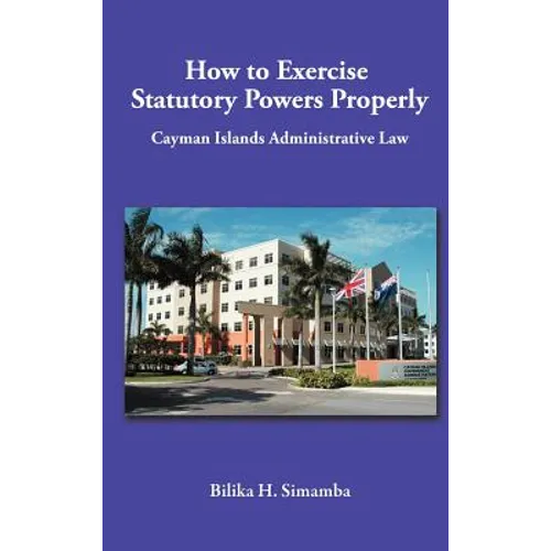 How to Exercise Statutory Powers Properly: Cayman Islands Administrative Law - Hardcover