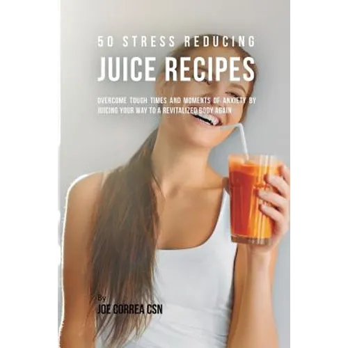 50 Stress Reducing Juice Recipes: Overcome Tough Times and Moments of Anxiety by Juicing your Way to a Revitalized Body Again - Paperback