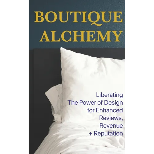 Boutique Hotel Alchemy: Liberating The Power of Design for Enhanced Reviews, Revenue, and Reputation - Paperback
