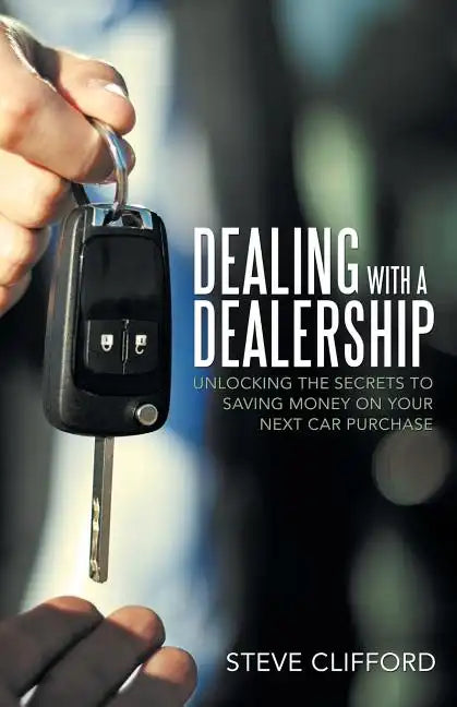 Dealing with a Dealership: Unlocking the Secrets to Saving Money on Your Next Car Purchase - Paperback