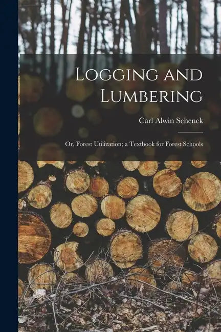 Logging and Lumbering; or, Forest Utilization; a Textbook for Forest Schools - Paperback