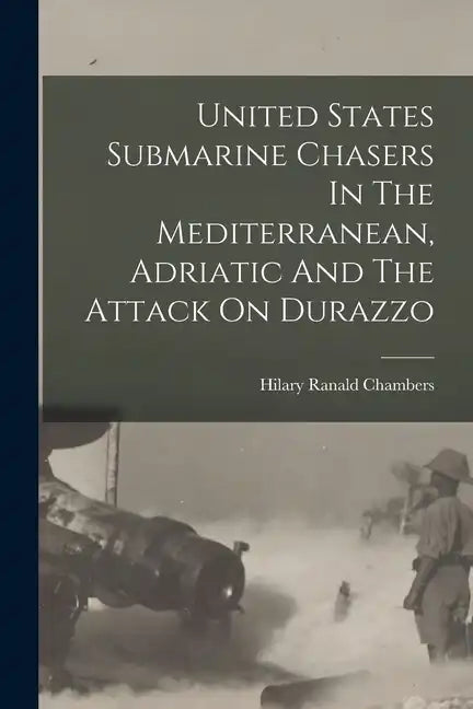 United States Submarine Chasers In The Mediterranean, Adriatic And The Attack On Durazzo - Paperback