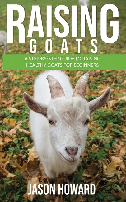 Raising Goats: A Step-by-Step Guide to Raising Healthy Goats for Beginners - Paperback