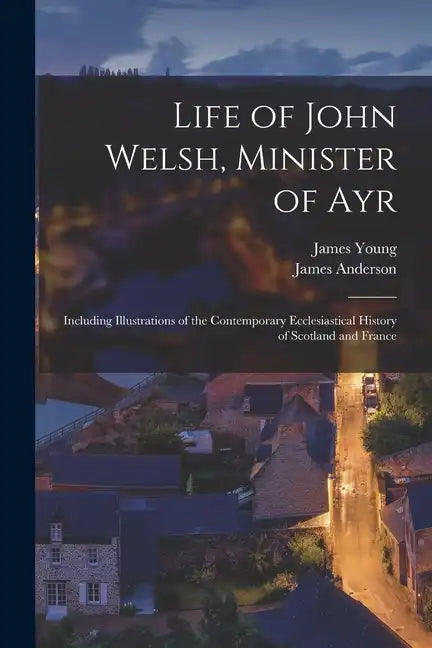Life of John Welsh, Minister of Ayr: Including Illustrations of the Contemporary Ecclesiastical History of Scotland and France - Paperback