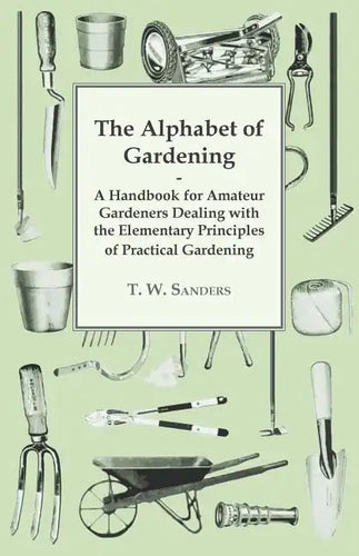 The Alphabet of Gardening - A Handbook for Amateur Gardeners Dealing with the Elementary Principles of Practical Gardening - Paperback