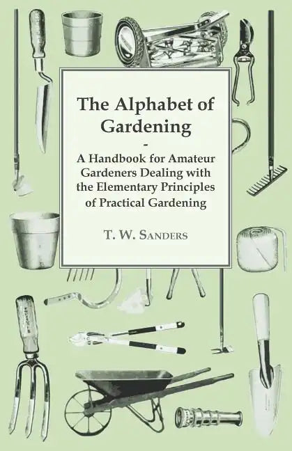 The Alphabet of Gardening - A Handbook for Amateur Gardeners Dealing with the Elementary Principles of Practical Gardening - Paperback
