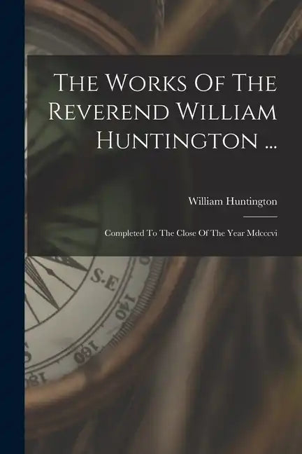 The Works Of The Reverend William Huntington ...: Completed To The Close Of The Year Mdcccvi - Paperback