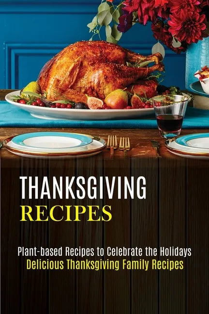 Thanksgiving Recipes: Plant-based Recipes to Celebrate the Holidays (Delicious Thanksgiving Family Recipes) - Paperback
