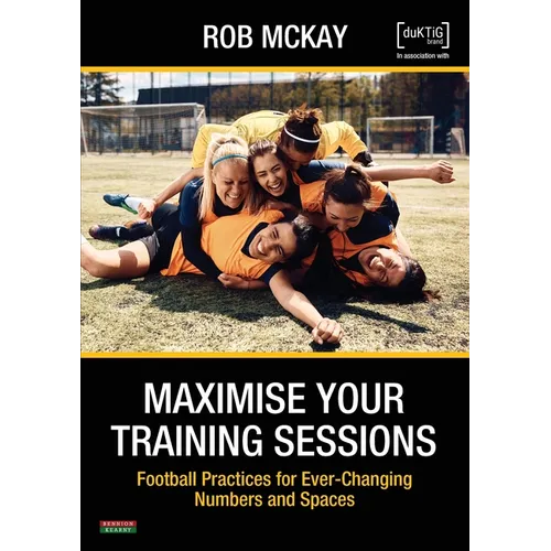Maximise Your Training Sessions: Football Practices for Ever-Changing Numbers and Spaces - Paperback