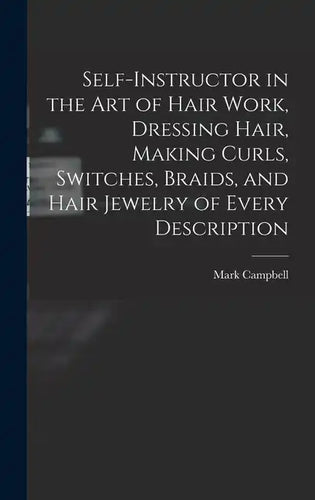 Self-instructor in the art of Hair Work, Dressing Hair, Making Curls, Switches, Braids, and Hair Jewelry of Every Description - Hardcover
