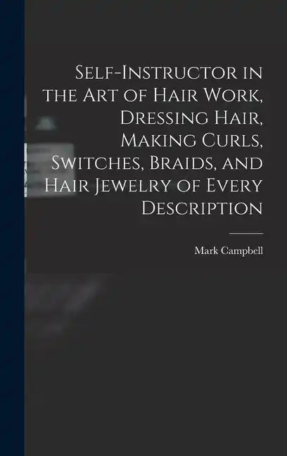 Self-instructor in the art of Hair Work, Dressing Hair, Making Curls, Switches, Braids, and Hair Jewelry of Every Description - Hardcover
