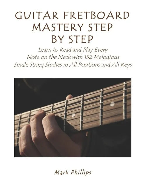 Guitar Fretboard Mastery Step by Step: Learn to Read and Play Every Note on the Neck with 132 Melodious Single String Studies in All Positions and All - Paperback