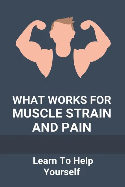 What Works For Muscle Strain And Pain: Learn To Help Yourself: Self Improvement Problems - Paperback
