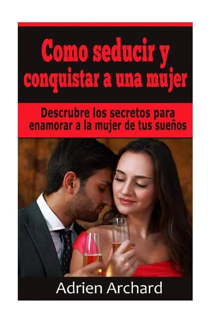 Como Seducir y Conquistar A Una Mujer: Descrubre los secretos para enamorar a la mujer de tus sueños - Paperback