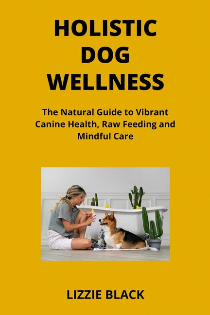 Holistic Dog Wellness: The Natural Guide to Vibrant Canine Health, Raw Feeding and Mindful Care - Paperback