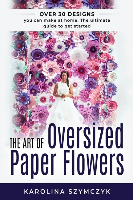 The art of Oversized Paper Flowers: The ultimate guide to creating over 30 stunning designs at home - Paperback