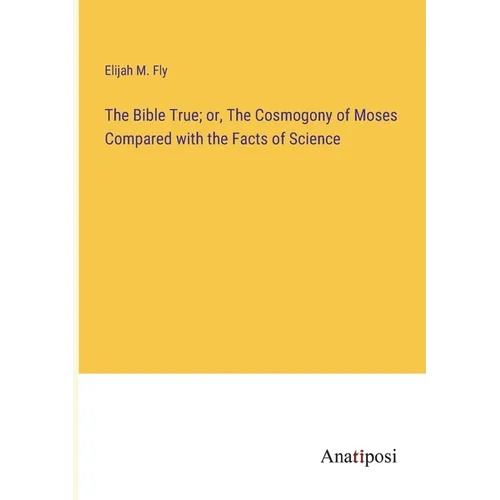 The Bible True; or, The Cosmogony of Moses Compared with the Facts of Science - Paperback