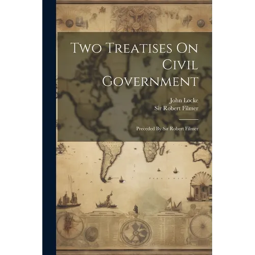 Two Treatises On Civil Government: Preceded By Sir Robert Filmer - Paperback
