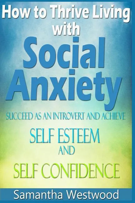 How to Thrive Living with Social Anxiety: Succeed as an Introvert and Achieve Self Esteem, and Self Confidence - Paperback