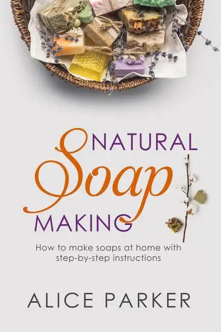 Soap Making: 100 All-Natural & Easy to Follow Soap Tutorials for Beginners - Paperback