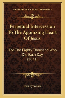 Perpetual Intercession To The Agonizing Heart Of Jesus: For The Eighty Thousand Who Die Each Day (1871) - Paperback