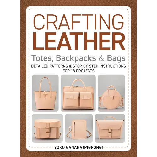 Crafting Leather Totes, Backpacks & Bags: Detailed Patterns & Step-By-Step Instructions for 18 Projects - Paperback