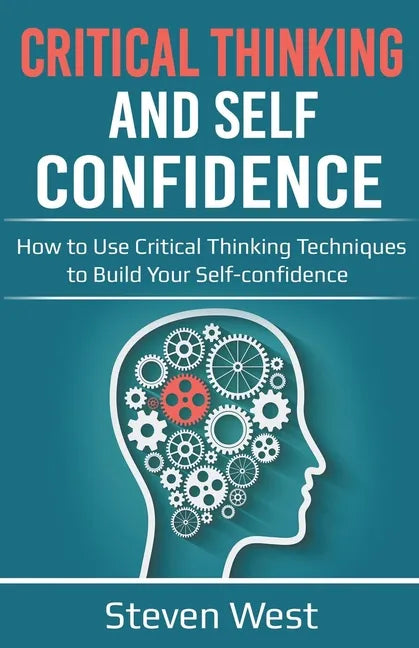 Critical Thinking and Self-Confidence: How to Use Critical Thinking Techniques to Build Your Self-confidence - Paperback