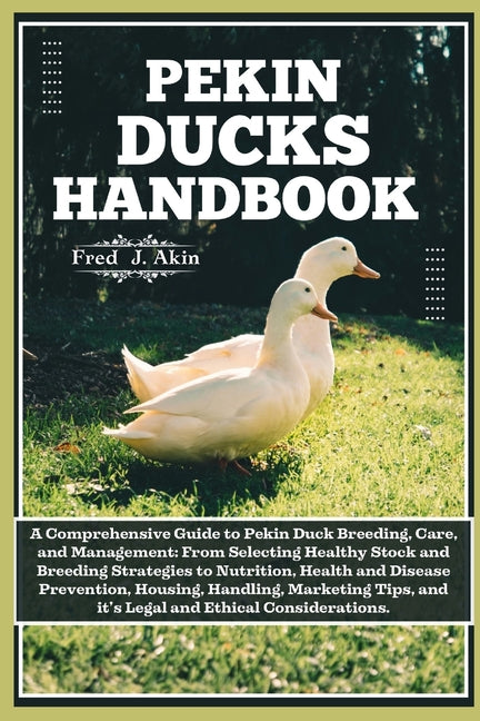 Pekin Ducks Handbook: A comprehensive guide to Pekin Duck Breeding, care, and management: From selecting Healthy Stock to Nutrition, Health, - Paperback