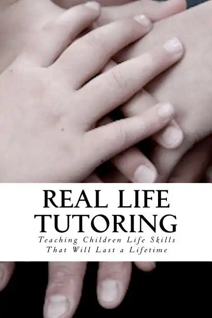 Real Life Tutoring: A Step by Step Program to Easily Teach Your Children Essential Life Skills. - Paperback
