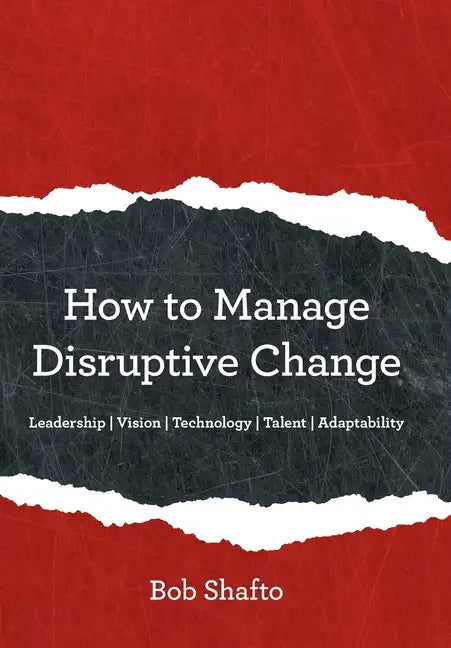 How to Manage Disruptive Change: Adaptability Leadership Vision Technology Talent - Hardcover
