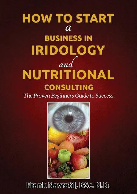 How to Start a Business in Iridology and Nutritional Consulting: The Proven Beginners Guide to Success - Paperback