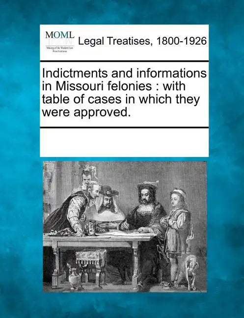 Indictments and Informations in Missouri Felonies: With Table of Cases in Which They Were Approved. - Paperback