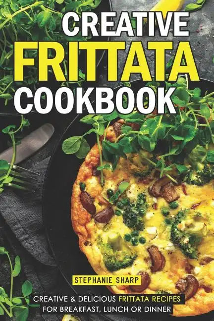 Creative Frittata Cookbook: Creative & Delicious Frittata Recipes for Breakfast, Lunch or Dinner - Paperback