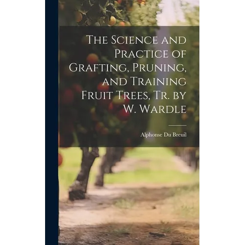 The Science and Practice of Grafting, Pruning, and Training Fruit Trees, Tr. by W. Wardle - Hardcover