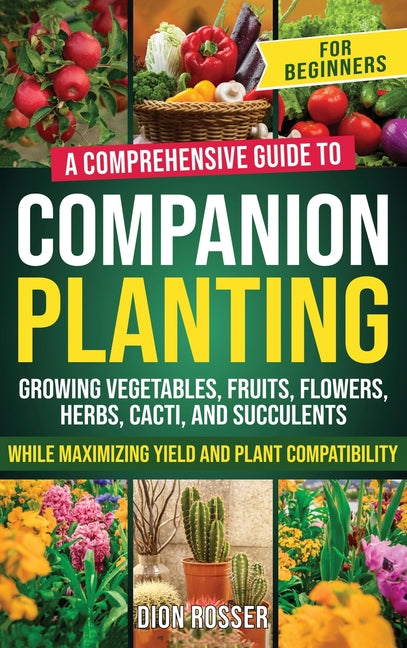 Companion Planting for Beginners: A Comprehensive Guide to Growing Vegetables, Fruits, Flowers, Herbs, Cacti, and Succulents while Maximizing Yield an - Hardcover