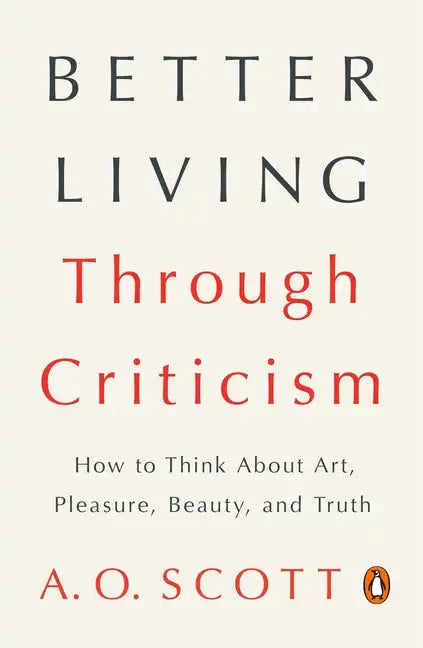 Better Living Through Criticism: How to Think about Art, Pleasure, Beauty, and Truth - Paperback