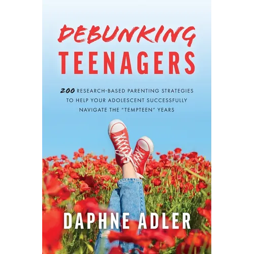 Debunking Teenagers: 200 research-based parenting strategies to help your adolescent successfully navigate the 